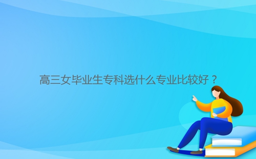 高三女毕业生专科选什么专业比较好?