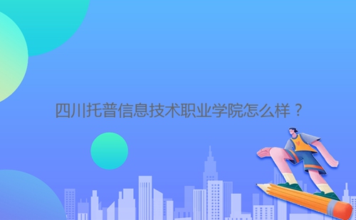 四川托普信息技术职业学院怎么样?