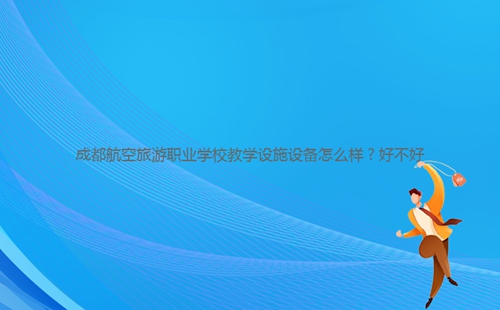 成都航空旅游职业学校教学设施设备怎么样?好不好