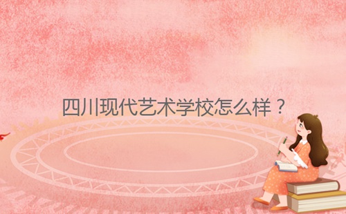 四川现代艺术学校怎么样?