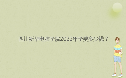 四川新华电脑学院2022年学费多少钱?