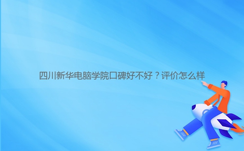 四川新华电脑学院口碑好不好?评价怎么样