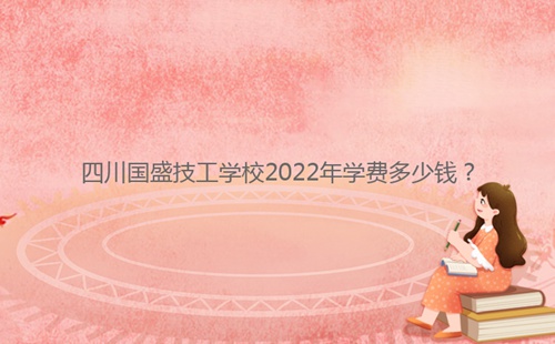 四川国盛技工学校2022年学费多少钱?