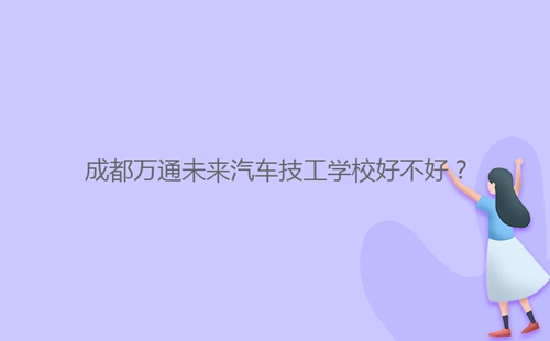 成都万通未来汽车技工学校好不好?