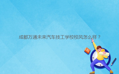 成都万通未来汽车技工学校校风怎么样?