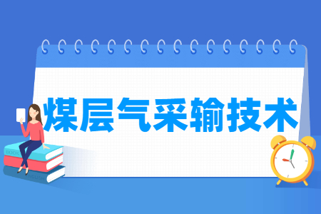 煤层气采输技术专业怎么样_就业方向_主要学什么