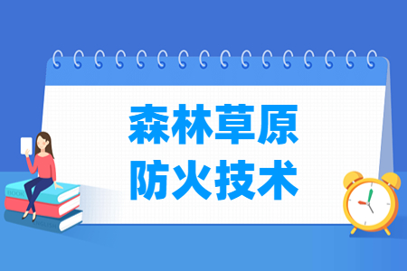 森林草原防火技术专业怎么样_就业方向_主要学什么