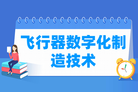飞行器数字化制造技术专业怎么样_就业方向_主要学什么