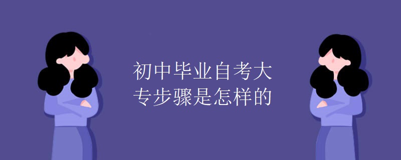 初中毕业自考大专步骤是怎样的