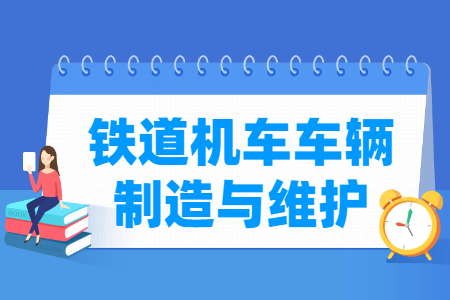 铁道机车车辆制造与维护专业怎么样_就业方向_主要学什么